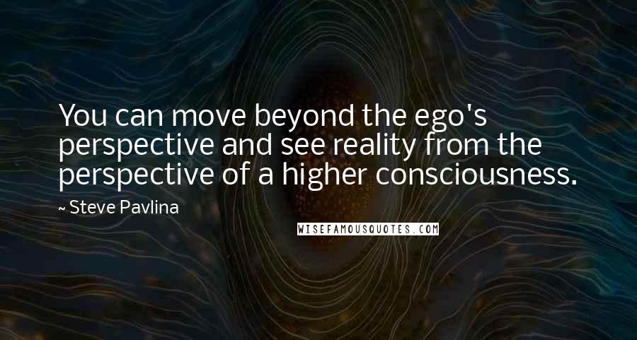 Steve Pavlina Quotes: You can move beyond the ego's perspective and see reality from the perspective of a higher consciousness.