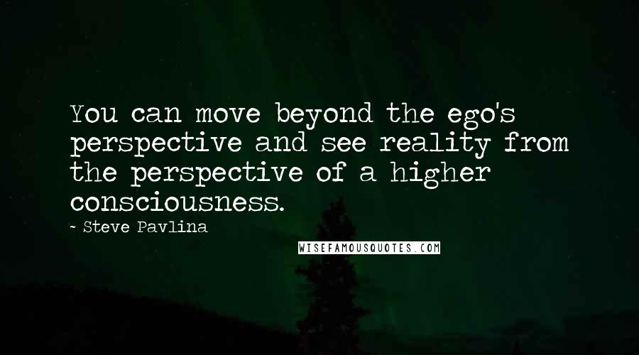 Steve Pavlina Quotes: You can move beyond the ego's perspective and see reality from the perspective of a higher consciousness.