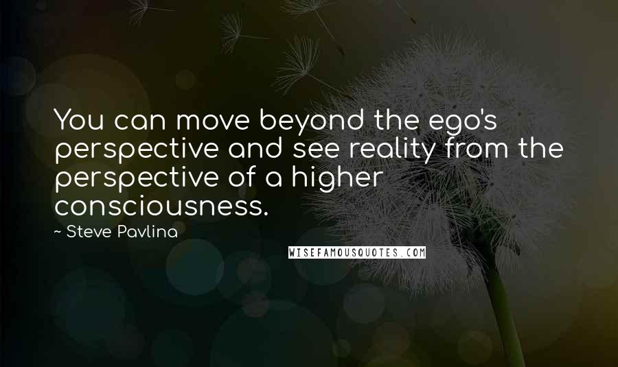 Steve Pavlina Quotes: You can move beyond the ego's perspective and see reality from the perspective of a higher consciousness.