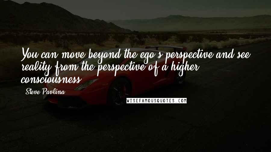 Steve Pavlina Quotes: You can move beyond the ego's perspective and see reality from the perspective of a higher consciousness.