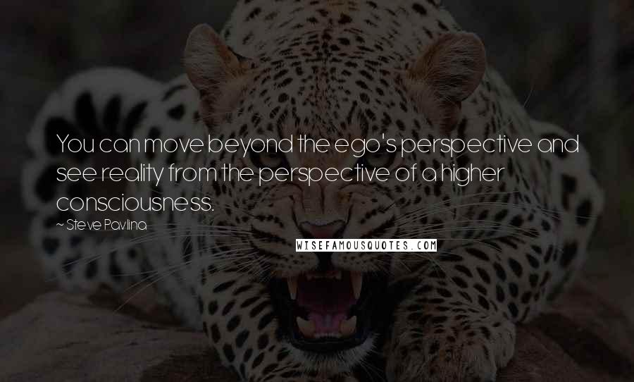 Steve Pavlina Quotes: You can move beyond the ego's perspective and see reality from the perspective of a higher consciousness.