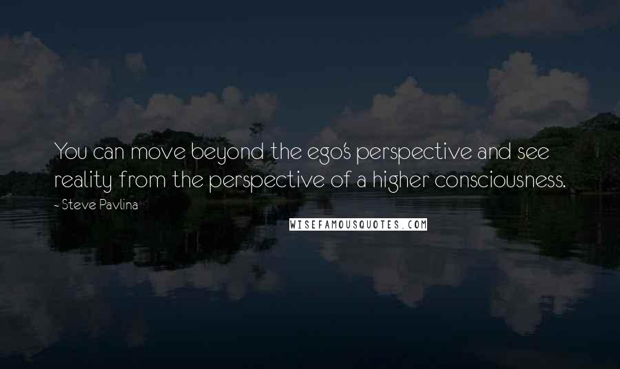 Steve Pavlina Quotes: You can move beyond the ego's perspective and see reality from the perspective of a higher consciousness.