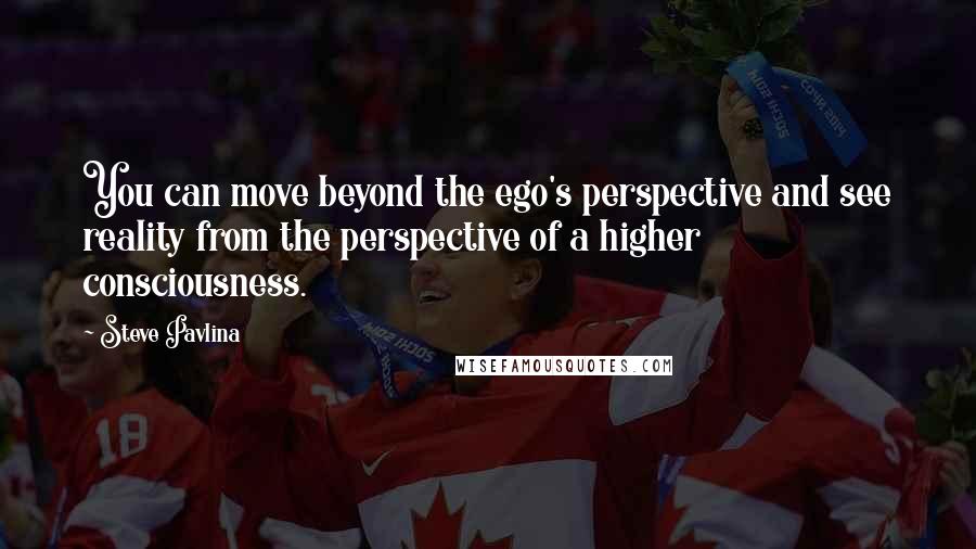 Steve Pavlina Quotes: You can move beyond the ego's perspective and see reality from the perspective of a higher consciousness.