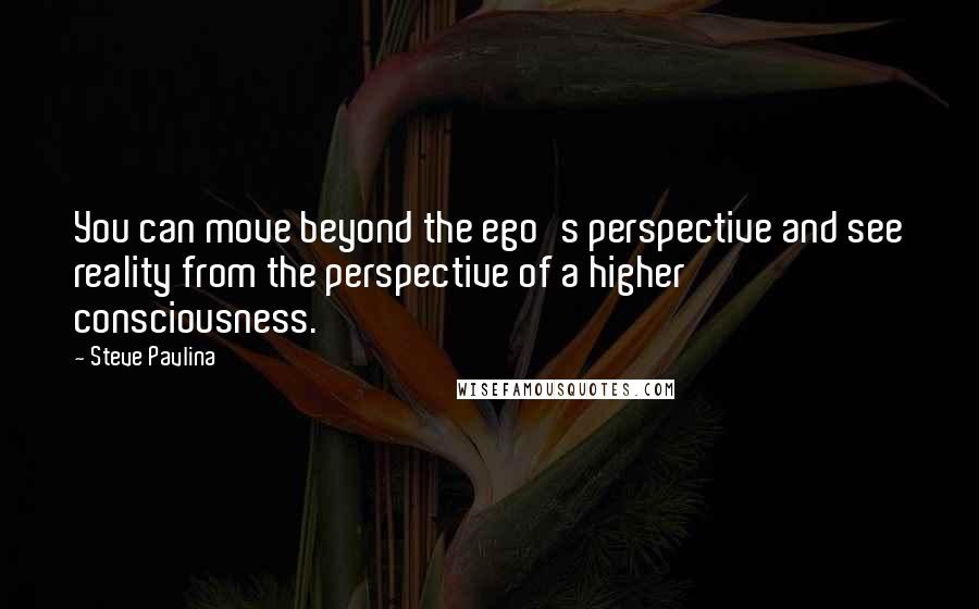 Steve Pavlina Quotes: You can move beyond the ego's perspective and see reality from the perspective of a higher consciousness.