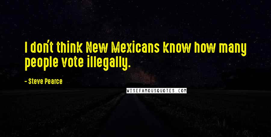 Steve Pearce Quotes: I don't think New Mexicans know how many people vote illegally.