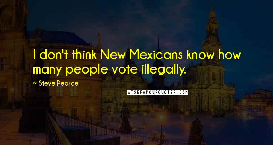 Steve Pearce Quotes: I don't think New Mexicans know how many people vote illegally.