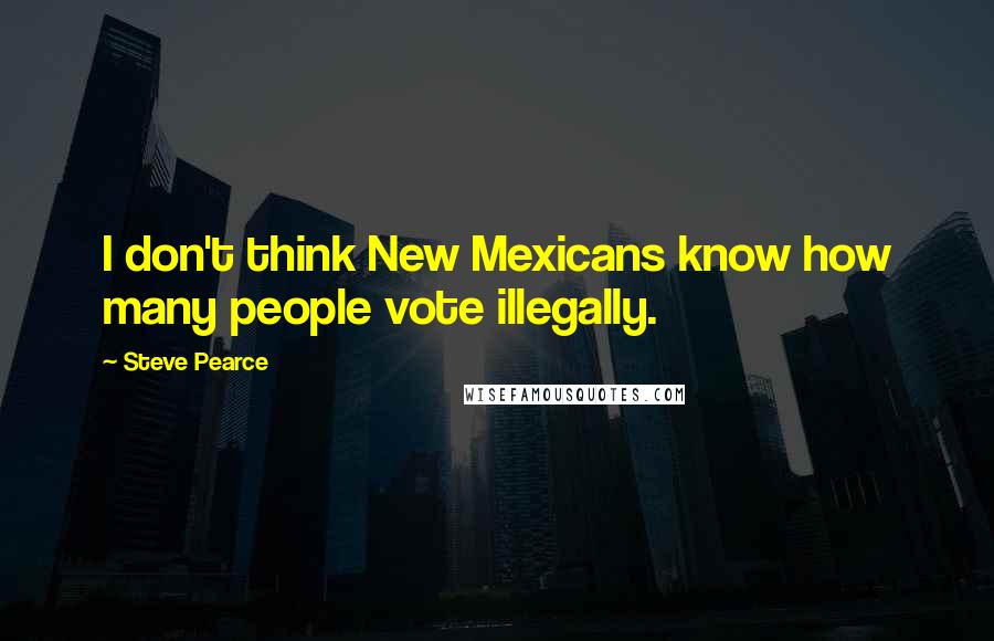 Steve Pearce Quotes: I don't think New Mexicans know how many people vote illegally.