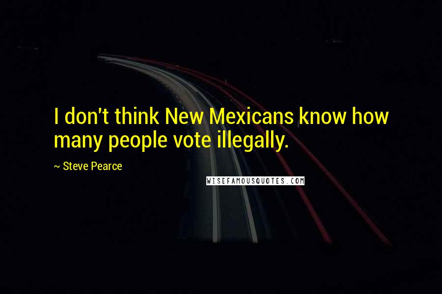 Steve Pearce Quotes: I don't think New Mexicans know how many people vote illegally.