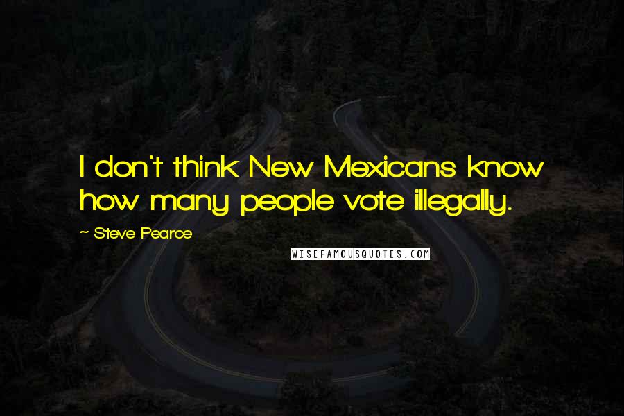 Steve Pearce Quotes: I don't think New Mexicans know how many people vote illegally.