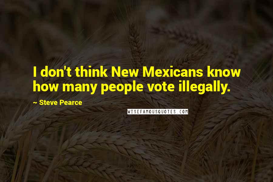 Steve Pearce Quotes: I don't think New Mexicans know how many people vote illegally.