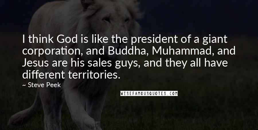 Steve Peek Quotes: I think God is like the president of a giant corporation, and Buddha, Muhammad, and Jesus are his sales guys, and they all have different territories.