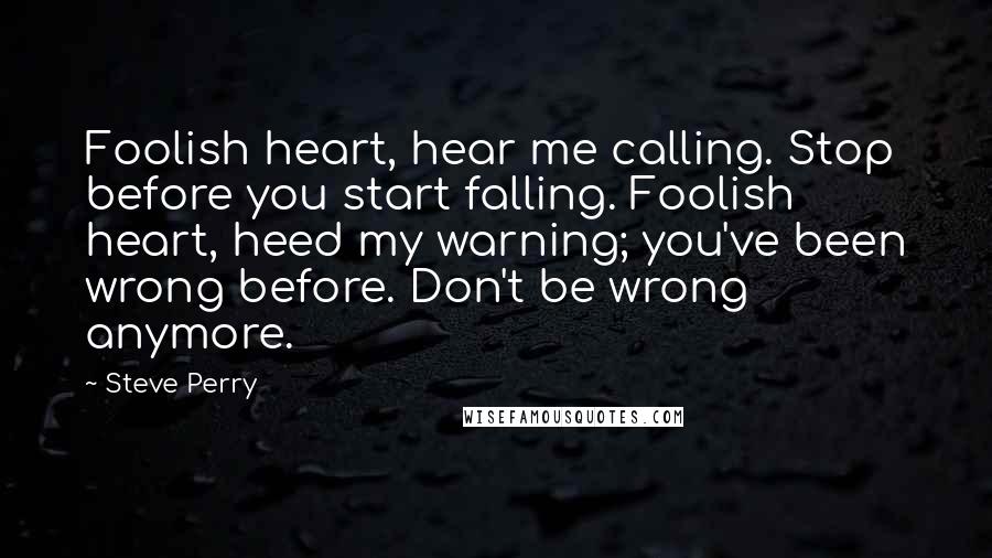 Steve Perry Quotes: Foolish heart, hear me calling. Stop before you start falling. Foolish heart, heed my warning; you've been wrong before. Don't be wrong anymore.