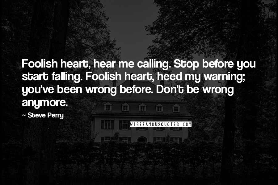 Steve Perry Quotes: Foolish heart, hear me calling. Stop before you start falling. Foolish heart, heed my warning; you've been wrong before. Don't be wrong anymore.