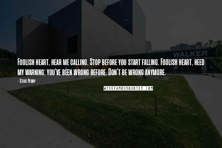 Steve Perry Quotes: Foolish heart, hear me calling. Stop before you start falling. Foolish heart, heed my warning; you've been wrong before. Don't be wrong anymore.