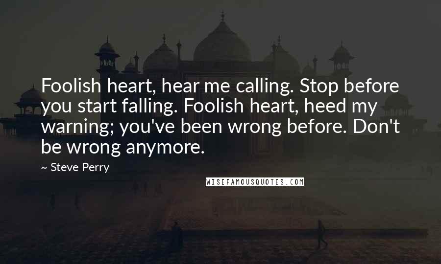 Steve Perry Quotes: Foolish heart, hear me calling. Stop before you start falling. Foolish heart, heed my warning; you've been wrong before. Don't be wrong anymore.