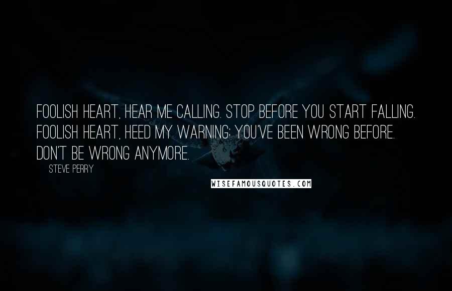 Steve Perry Quotes: Foolish heart, hear me calling. Stop before you start falling. Foolish heart, heed my warning; you've been wrong before. Don't be wrong anymore.