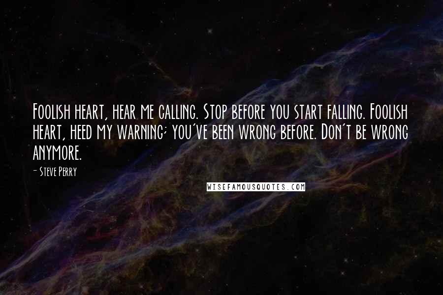 Steve Perry Quotes: Foolish heart, hear me calling. Stop before you start falling. Foolish heart, heed my warning; you've been wrong before. Don't be wrong anymore.