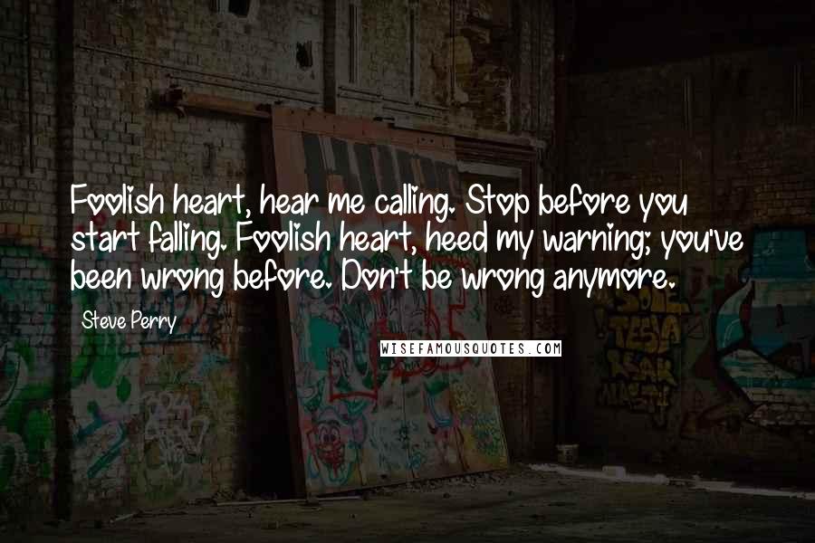 Steve Perry Quotes: Foolish heart, hear me calling. Stop before you start falling. Foolish heart, heed my warning; you've been wrong before. Don't be wrong anymore.