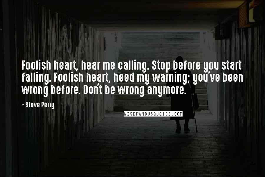 Steve Perry Quotes: Foolish heart, hear me calling. Stop before you start falling. Foolish heart, heed my warning; you've been wrong before. Don't be wrong anymore.