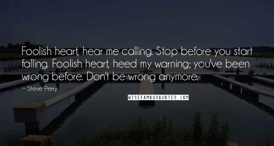 Steve Perry Quotes: Foolish heart, hear me calling. Stop before you start falling. Foolish heart, heed my warning; you've been wrong before. Don't be wrong anymore.