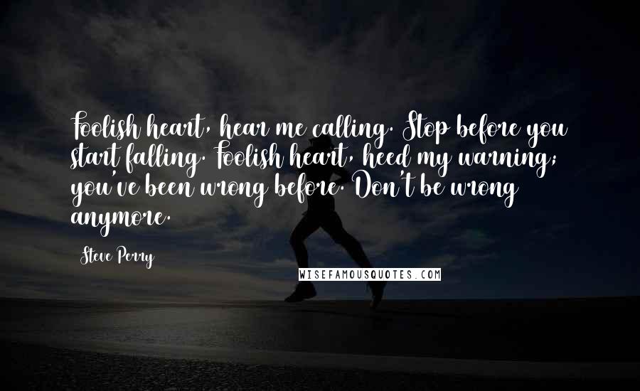 Steve Perry Quotes: Foolish heart, hear me calling. Stop before you start falling. Foolish heart, heed my warning; you've been wrong before. Don't be wrong anymore.