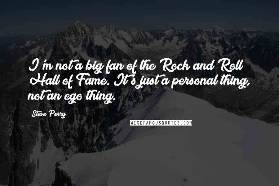 Steve Perry Quotes: I'm not a big fan of the Rock and Roll Hall of Fame. It's just a personal thing, not an ego thing.