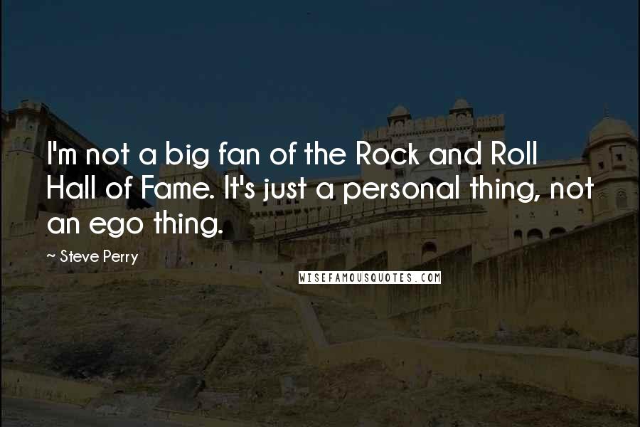 Steve Perry Quotes: I'm not a big fan of the Rock and Roll Hall of Fame. It's just a personal thing, not an ego thing.