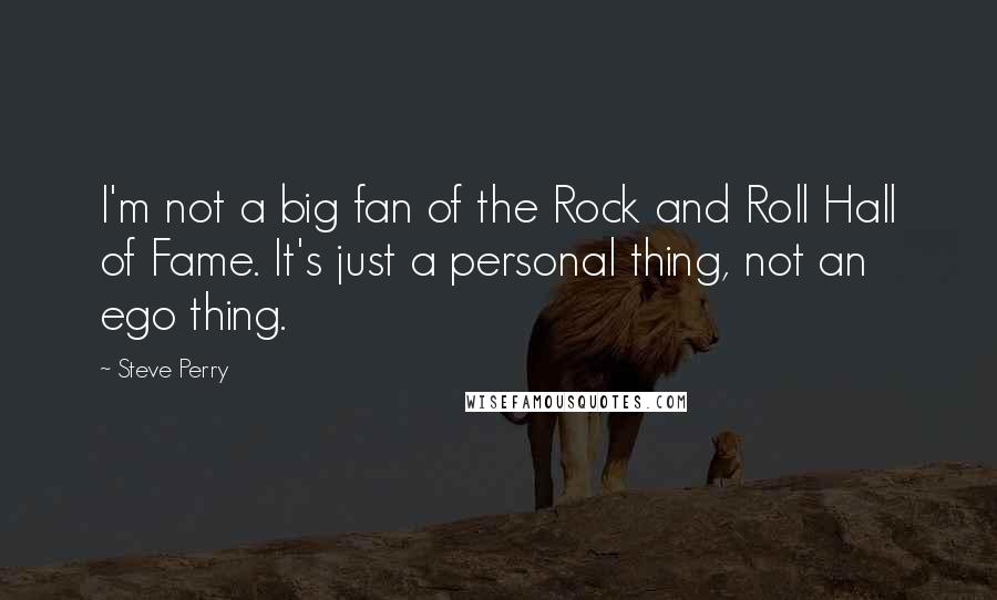 Steve Perry Quotes: I'm not a big fan of the Rock and Roll Hall of Fame. It's just a personal thing, not an ego thing.