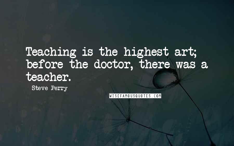 Steve Perry Quotes: Teaching is the highest art; before the doctor, there was a teacher.