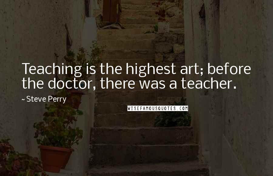 Steve Perry Quotes: Teaching is the highest art; before the doctor, there was a teacher.