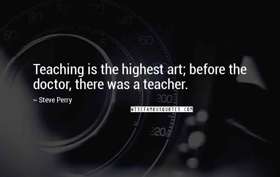 Steve Perry Quotes: Teaching is the highest art; before the doctor, there was a teacher.