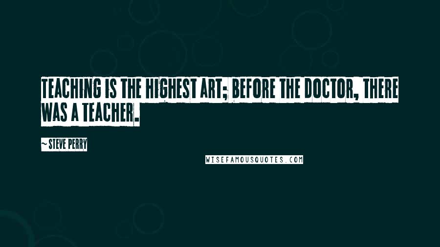 Steve Perry Quotes: Teaching is the highest art; before the doctor, there was a teacher.