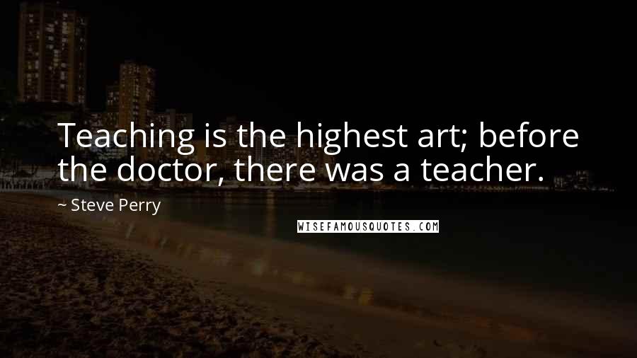 Steve Perry Quotes: Teaching is the highest art; before the doctor, there was a teacher.