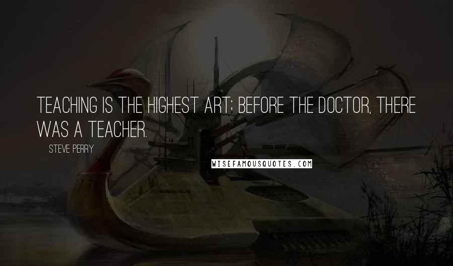 Steve Perry Quotes: Teaching is the highest art; before the doctor, there was a teacher.