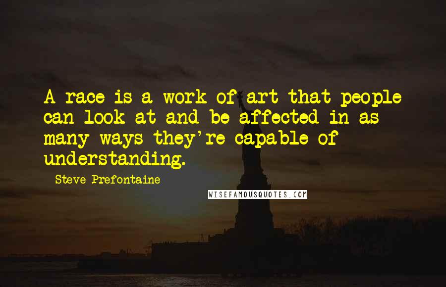 Steve Prefontaine Quotes: A race is a work of art that people can look at and be affected in as many ways they're capable of understanding.