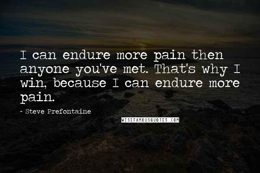 Steve Prefontaine Quotes: I can endure more pain then anyone you've met. That's why I win, because I can endure more pain.