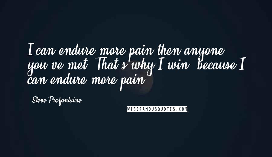 Steve Prefontaine Quotes: I can endure more pain then anyone you've met. That's why I win, because I can endure more pain.