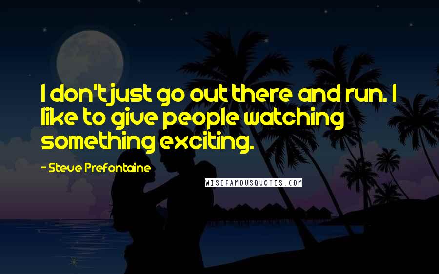 Steve Prefontaine Quotes: I don't just go out there and run. I like to give people watching something exciting.