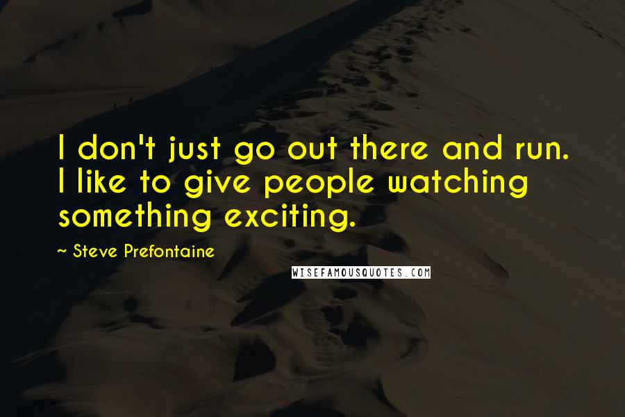 Steve Prefontaine Quotes: I don't just go out there and run. I like to give people watching something exciting.