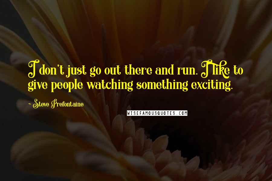 Steve Prefontaine Quotes: I don't just go out there and run. I like to give people watching something exciting.