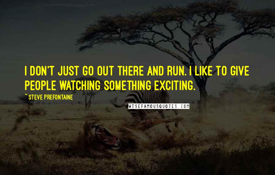 Steve Prefontaine Quotes: I don't just go out there and run. I like to give people watching something exciting.