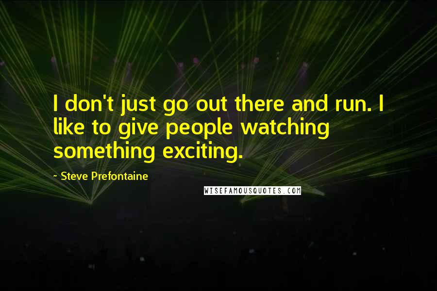 Steve Prefontaine Quotes: I don't just go out there and run. I like to give people watching something exciting.