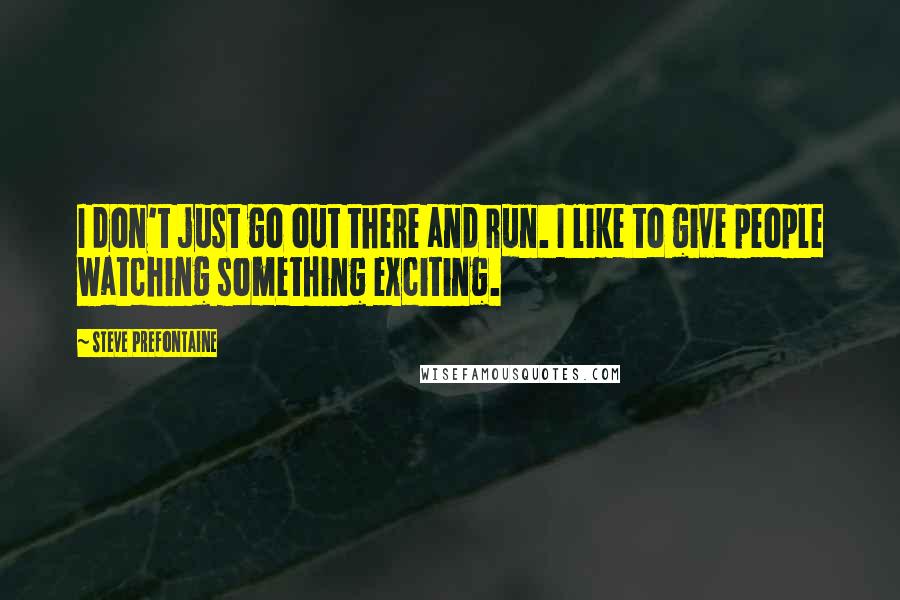 Steve Prefontaine Quotes: I don't just go out there and run. I like to give people watching something exciting.
