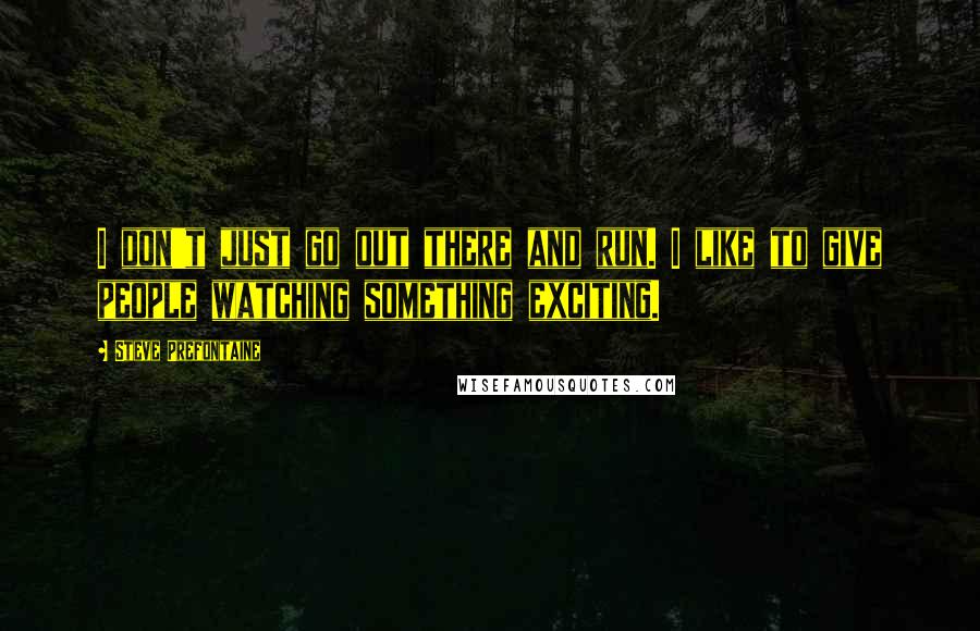 Steve Prefontaine Quotes: I don't just go out there and run. I like to give people watching something exciting.