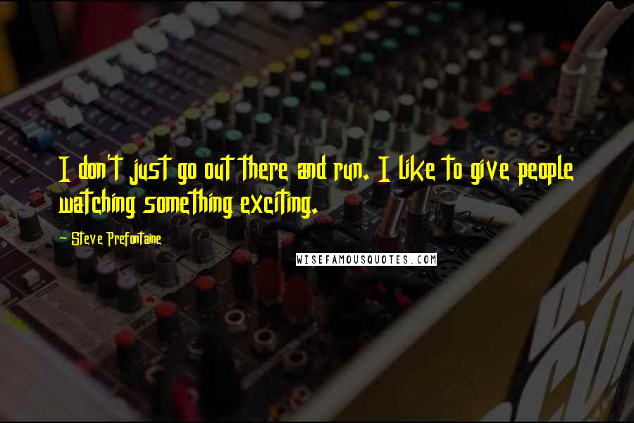 Steve Prefontaine Quotes: I don't just go out there and run. I like to give people watching something exciting.