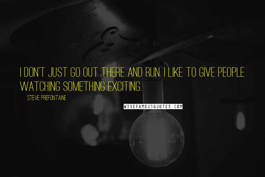 Steve Prefontaine Quotes: I don't just go out there and run. I like to give people watching something exciting.