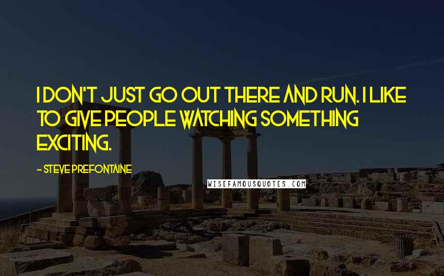 Steve Prefontaine Quotes: I don't just go out there and run. I like to give people watching something exciting.