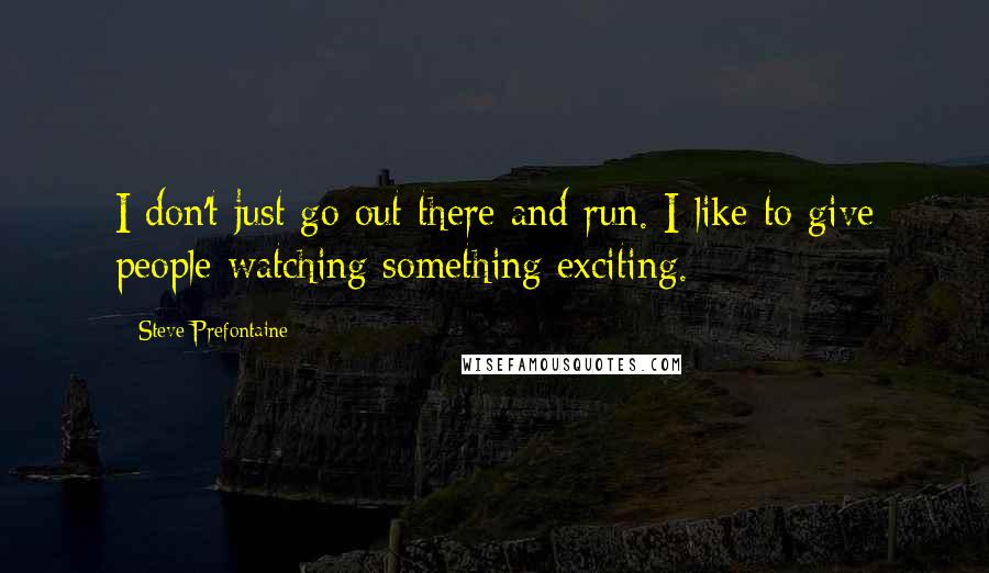 Steve Prefontaine Quotes: I don't just go out there and run. I like to give people watching something exciting.