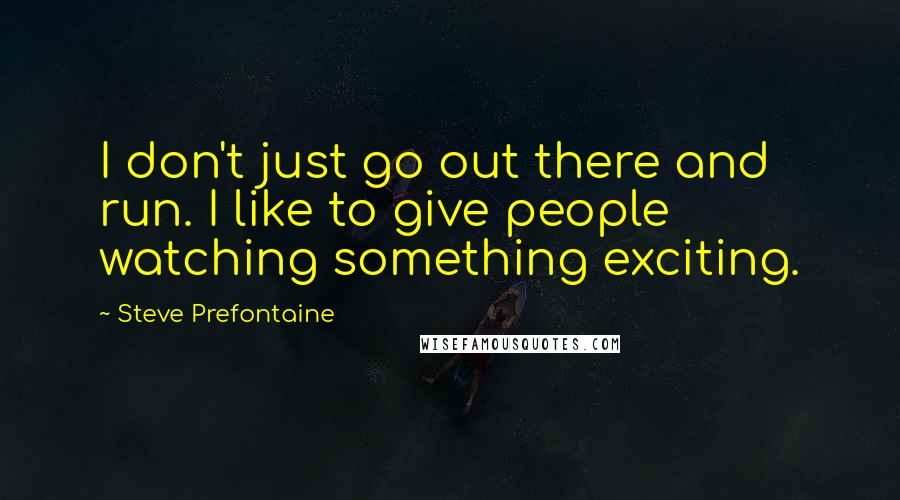 Steve Prefontaine Quotes: I don't just go out there and run. I like to give people watching something exciting.