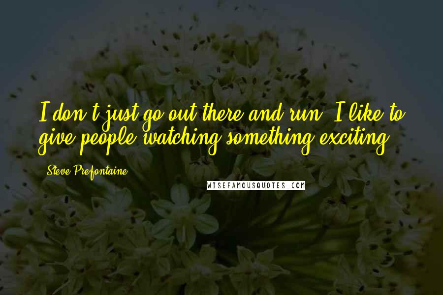 Steve Prefontaine Quotes: I don't just go out there and run. I like to give people watching something exciting.